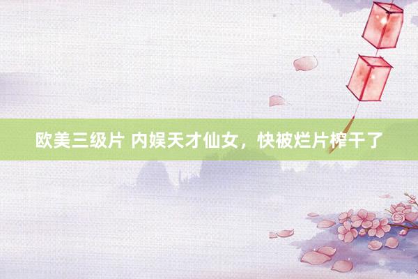 欧美三级片 内娱天才仙女，快被烂片榨干了
