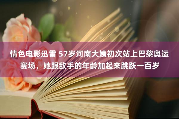 情色电影迅雷 57岁河南大姨初次站上巴黎奥运赛场，她跟敌手的年龄加起来跳跃一百岁