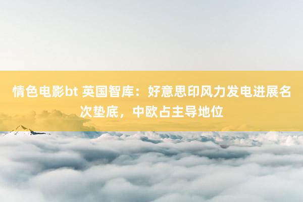 情色电影bt 英国智库：好意思印风力发电进展名次垫底，中欧占主导地位