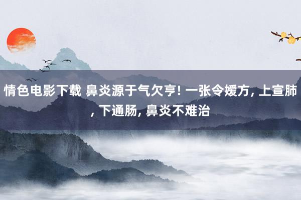 情色电影下载 鼻炎源于气欠亨! 一张令嫒方， 上宣肺， 下通肠， 鼻炎不难治