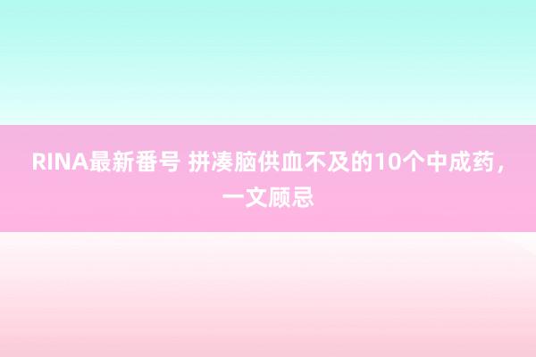 RINA最新番号 拼凑脑供血不及的10个中成药,一文顾忌