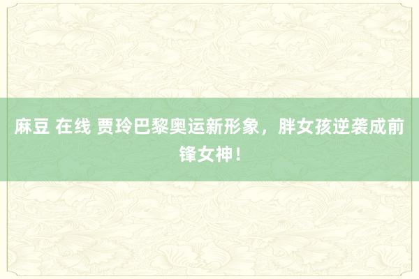 麻豆 在线 贾玲巴黎奥运新形象，胖女孩逆袭成前锋女神！