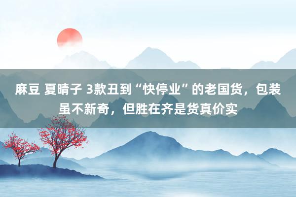 麻豆 夏晴子 3款丑到“快停业”的老国货，包装虽不新奇，但胜在齐是货真价实