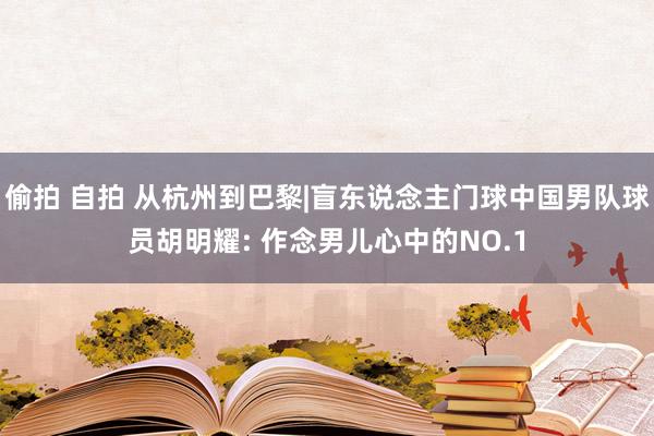 偷拍 自拍 从杭州到巴黎|盲东说念主门球中国男队球员胡明耀: 作念男儿心中的NO.1