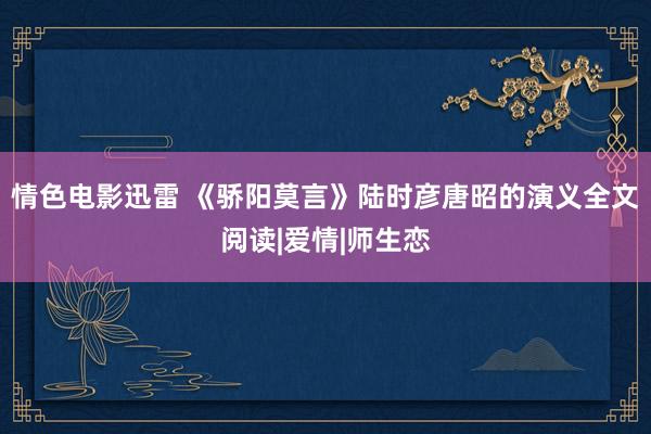 情色电影迅雷 《骄阳莫言》陆时彦唐昭的演义全文阅读|爱情|师生恋