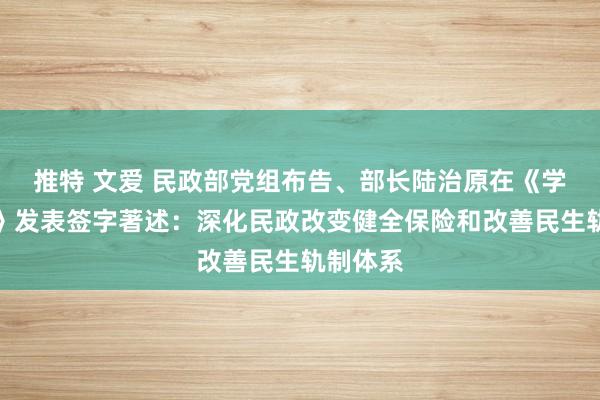 推特 文爱 民政部党组布告、部长陆治原在《学习时报》发表签字著述：深化民政改变健全保险和改善民生轨制体系