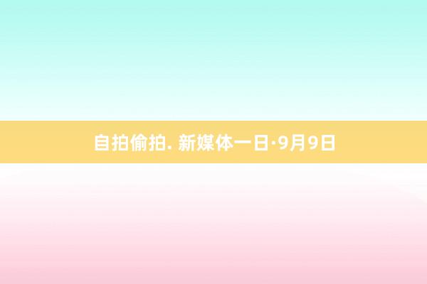 自拍偷拍. 新媒体一日·9月9日