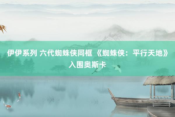 伊伊系列 六代蜘蛛侠同框 《蜘蛛侠：平行天地》入围奥斯卡