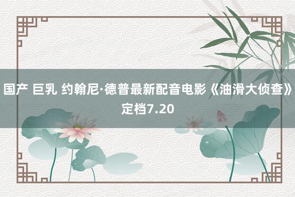 国产 巨乳 约翰尼·德普最新配音电影《油滑大侦查》定档7.20