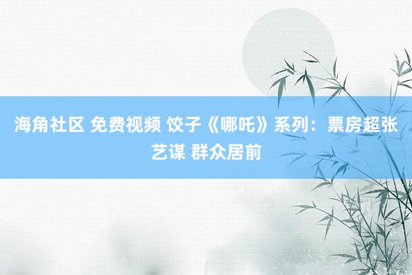 海角社区 免费视频 饺子《哪吒》系列：票房超张艺谋 群众居前