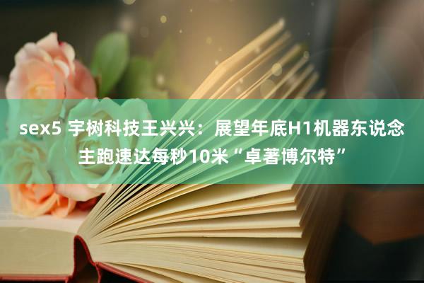 sex5 宇树科技王兴兴：展望年底H1机器东说念主跑速达每秒10米“卓著博尔特”
