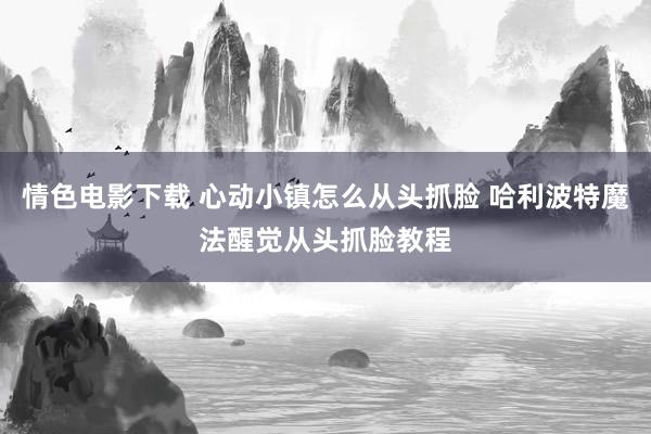 情色电影下载 心动小镇怎么从头抓脸 哈利波特魔法醒觉从头抓脸教程