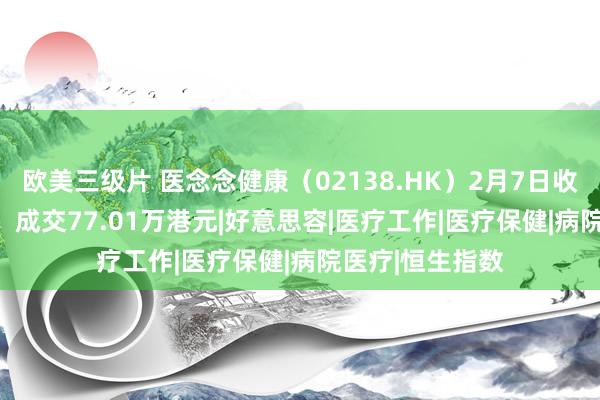 欧美三级片 医念念健康（02138.HK）2月7日收盘下落1.59%，成交77.01万港元|好意思容|医疗工作|医疗保健|病院医疗|恒生指数