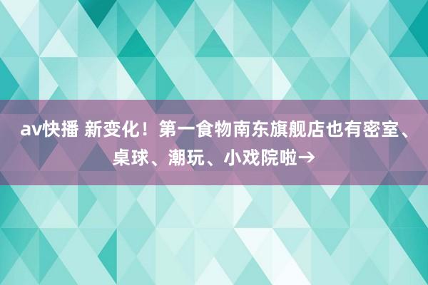 av快播 新变化！第一食物南东旗舰店也有密室、桌球、潮玩、小戏院啦→
