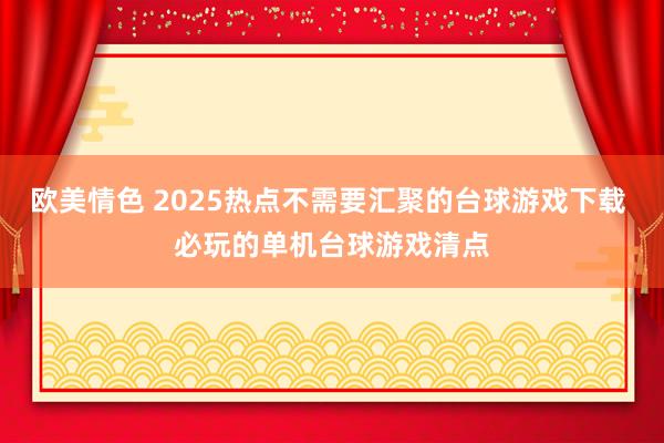 欧美情色 2025热点不需要汇聚的台球游戏下载 必玩的单机台球游戏清点