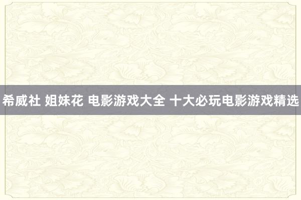 希威社 姐妹花 电影游戏大全 十大必玩电影游戏精选