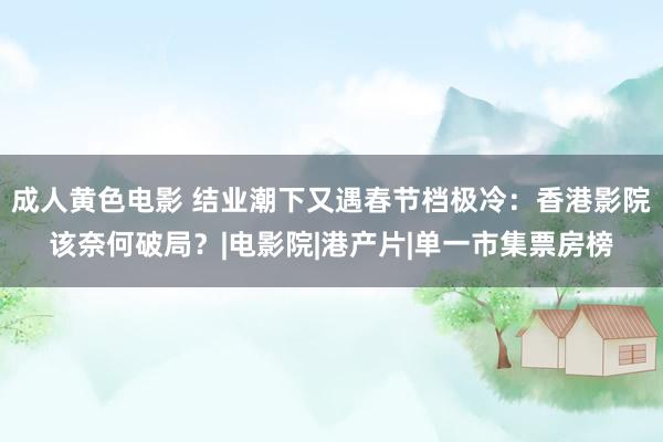成人黄色电影 结业潮下又遇春节档极冷：香港影院该奈何破局？|电影院|港产片|单一市集票房榜