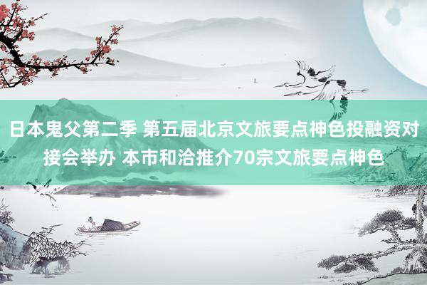 日本鬼父第二季 第五届北京文旅要点神色投融资对接会举办 本市和洽推介70宗文旅要点神色