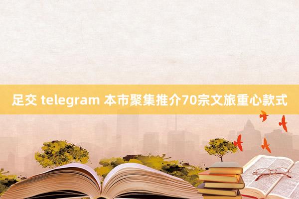 足交 telegram 本市聚集推介70宗文旅重心款式