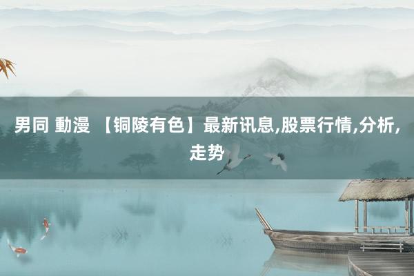 男同 動漫 【铜陵有色】最新讯息,股票行情,分析,走势