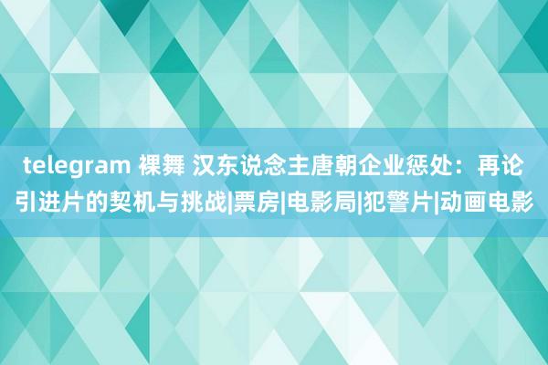 telegram 裸舞 汉东说念主唐朝企业惩处：再论引进片的契机与挑战|票房|电影局|犯警片|动画电影