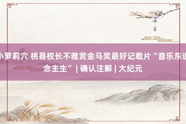 小萝莉穴 桃县校长不雅赏金马奖最好记载片“音乐东说念主生” | 确认注解 | 大纪元