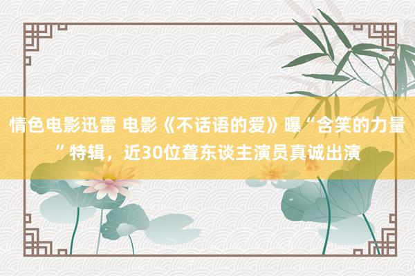情色电影迅雷 电影《不话语的爱》曝“含笑的力量”特辑，近30位聋东谈主演员真诚出演