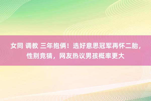女同 调教 三年抱俩！选好意思冠军再怀二胎，性别竞猜，网友热议男孩概率更大