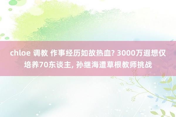 chloe 调教 作事经历如故热血? 3000万遐想仅培养70东谈主， 孙继海遭草根教师挑战