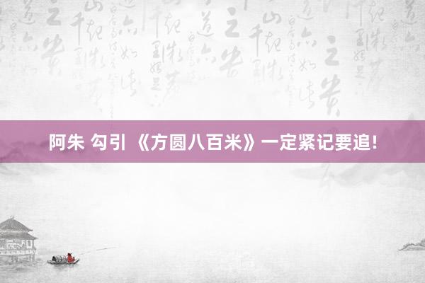阿朱 勾引 《方圆八百米》一定紧记要追!