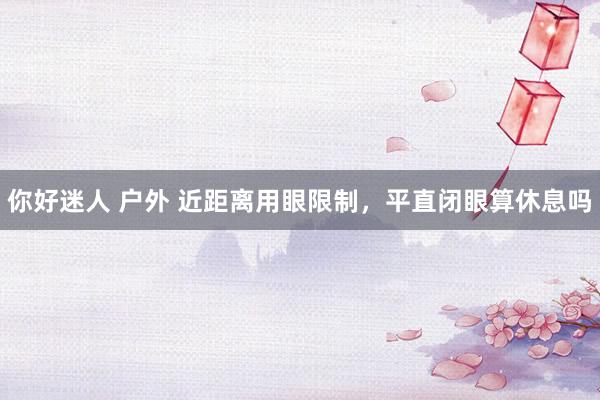 你好迷人 户外 近距离用眼限制，平直闭眼算休息吗