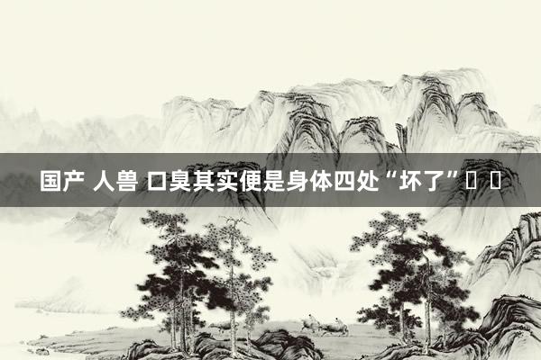国产 人兽 口臭其实便是身体四处“坏了”❗️