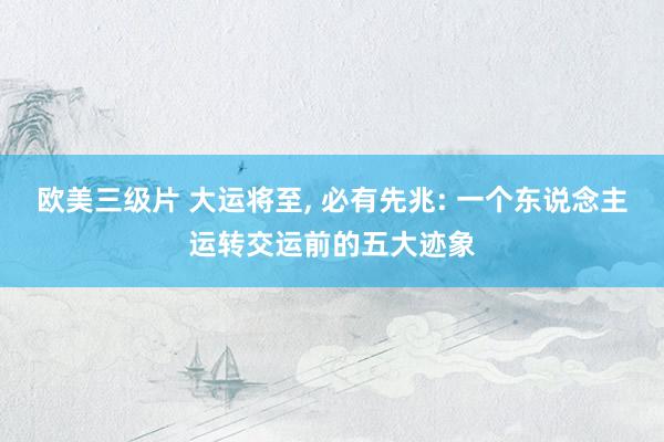 欧美三级片 大运将至， 必有先兆: 一个东说念主运转交运前的五大迹象