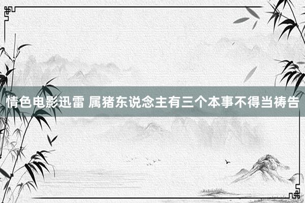 情色电影迅雷 属猪东说念主有三个本事不得当祷告