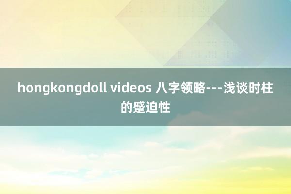 hongkongdoll videos 八字领略---浅谈时柱的蹙迫性