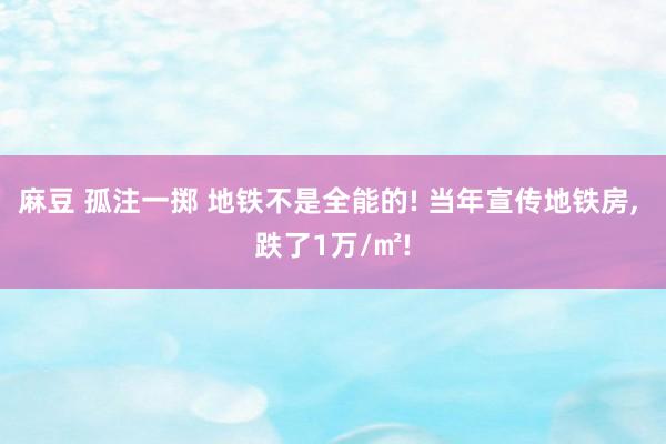 麻豆 孤注一掷 地铁不是全能的! 当年宣传地铁房， 跌了1万/㎡!