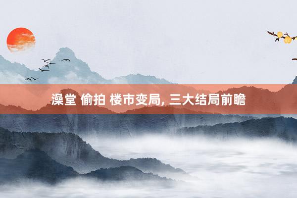 澡堂 偷拍 楼市变局， 三大结局前瞻