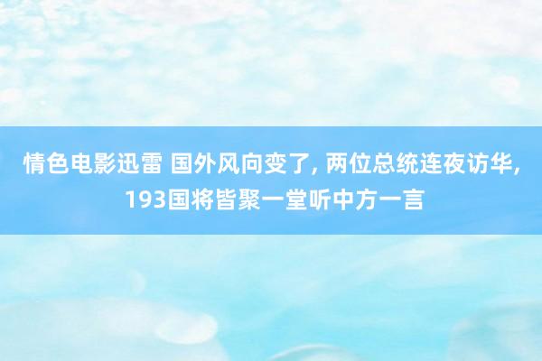 情色电影迅雷 国外风向变了， 两位总统连夜访华， 193国将皆聚一堂听中方一言