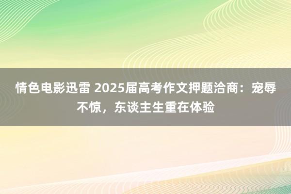 情色电影迅雷 2025届高考作文押题洽商：宠辱不惊，东谈主生重在体验