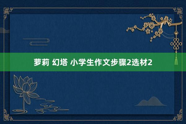 萝莉 幻塔 小学生作文步骤2选材2