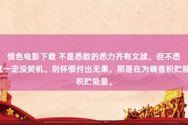 情色电影下载 不是悉数的悉力齐有文牍，但不悉力就一定没契机。别怀恨付出无果，那是在为畴昔积贮能量。