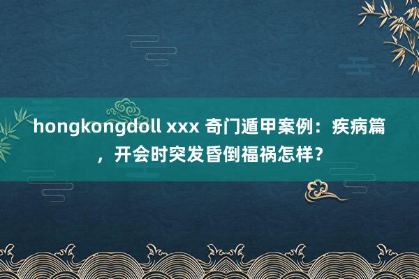 hongkongdoll xxx 奇门遁甲案例：疾病篇，开会时突发昏倒福祸怎样？