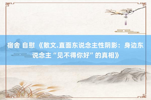 宿舍 自慰 《散文.直面东说念主性阴影：身边东说念主“见不得你好”的真相》