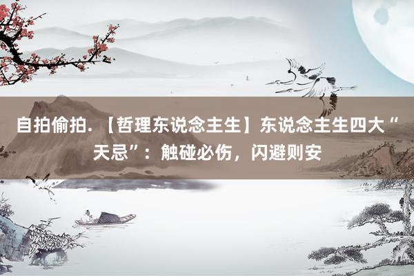 自拍偷拍. 【哲理东说念主生】东说念主生四大“天忌”：触碰必伤，闪避则安