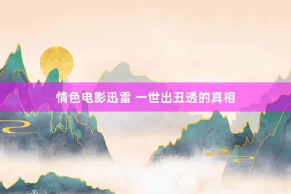 情色电影迅雷 一世出丑透的真相