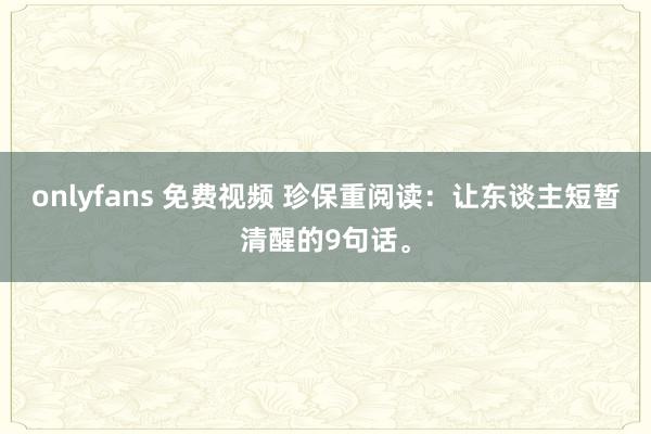 onlyfans 免费视频 珍保重阅读:让东谈主短暂清醒的9句话。