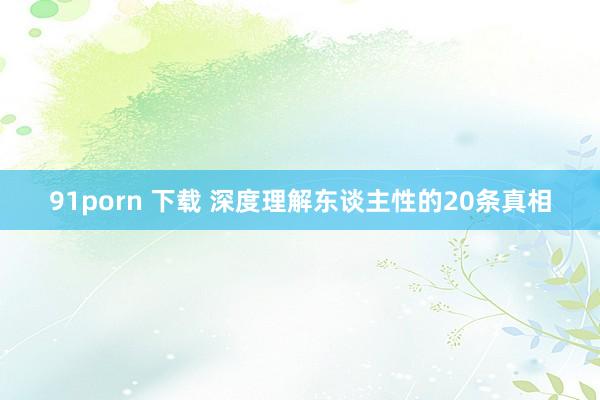 91porn 下载 深度理解东谈主性的20条真相