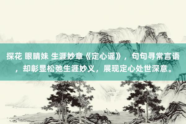 探花 眼睛妹 生涯妙章《定心谣》，句句寻常言语，却彰显松弛生涯妙义，展现定心处世深意。