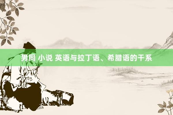 男同 小说 英语与拉丁语、希腊语的干系