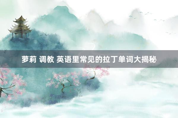萝莉 调教 英语里常见的拉丁单词大揭秘